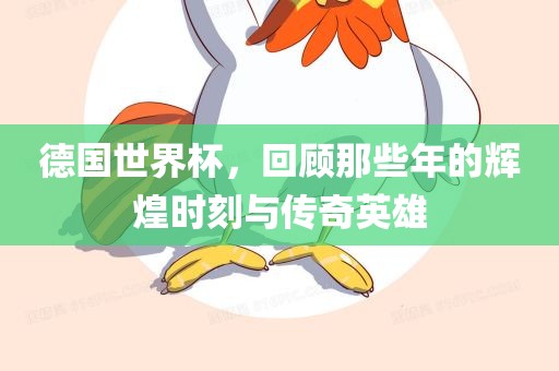 德国世界杯，回顾那些年的辉煌时刻与传奇英雄