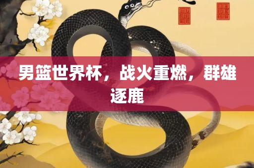 男篮世界杯，战火重燃，群雄逐鹿