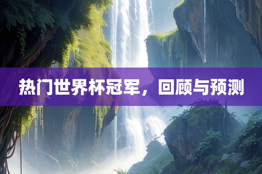 热门世界杯冠军，回顾与预测