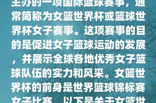女篮世界杯是国际篮球联合会主办的一项国际篮球赛事，通常简称为女篮世界杯或篮球世界杯女子赛事。这项赛事的目的是促进女子篮球运动的发展，并展示全球各地优秀女子篮球队伍的实力和风采。女篮世界杯的前身是世界篮球锦标赛女子比赛。以下是关于女篮世界杯的一些重要信息