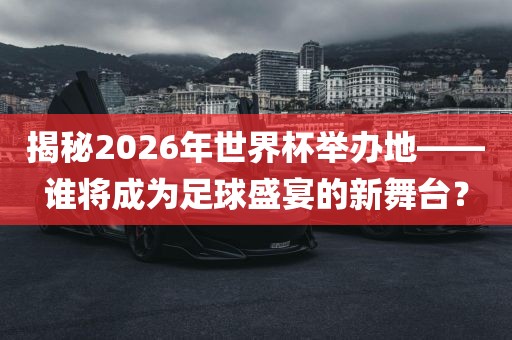 揭秘2眉山市正发家政服务有限公司026年世界杯举办地——谁将成为足球盛宴的新舞台？