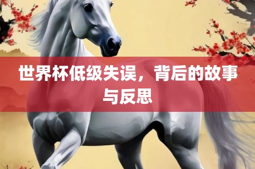世界杯低级失误，背后的故事与反思