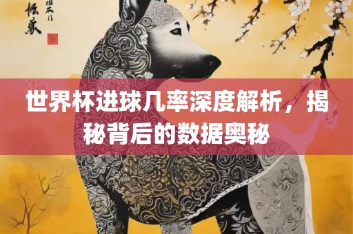 世界杯进球几率深度解析，揭秘背后的数据奥秘