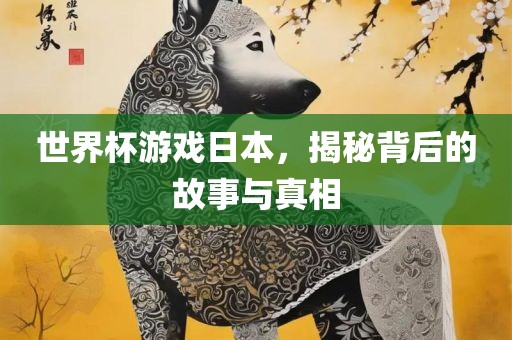 世界杯游戏日本，揭秘背后的故事与真相