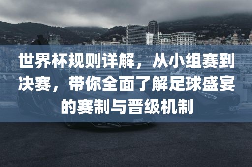 世界杯规则详解，从小组赛到决赛，带你全面了解足球盛宴的赛制与晋级机制