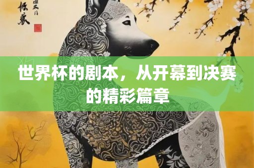 世界杯的剧本，从开幕到决赛的精彩篇章眉山市正发家政服务有限公司