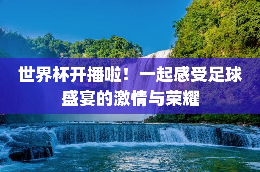 世界杯开播啦！一起感受足球盛宴的激情与荣耀
