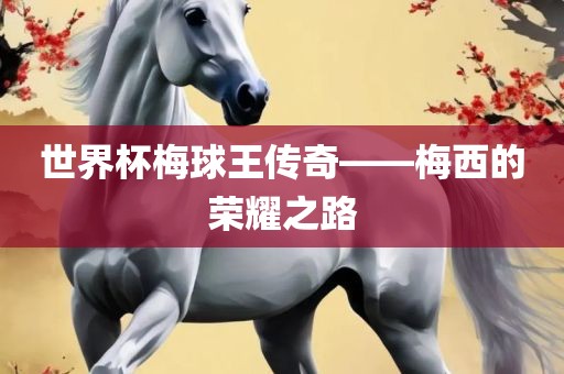 世界杯梅球王传奇——梅西的荣耀之路