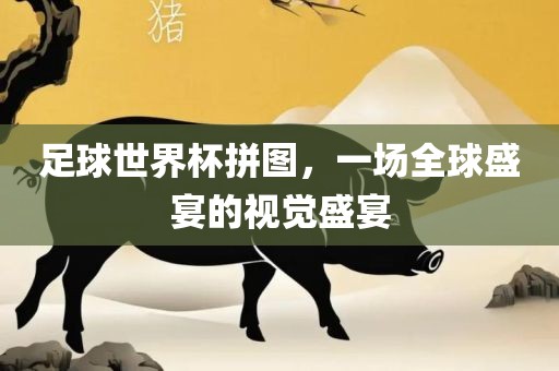 足球世界杯拼图，一场全球盛宴的视觉盛宴