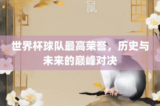 世界杯球队最高荣誉，历史与未来的巅峰对决