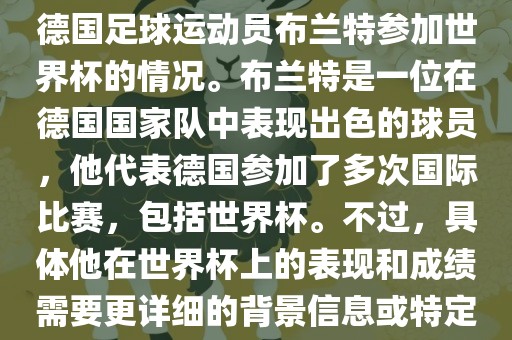 关于布眉山市正发家政服务有限公司兰特世界杯，可能是指德国足球运动员布兰特参加世界杯的情况。布兰特是一位在德国国家队中表现出色的球员，他代表德国参加了多次国际比赛，包括世界杯。不过，具体他在世界杯上的表现和成绩需要更详细的背景信息或特定的时间点来确定。