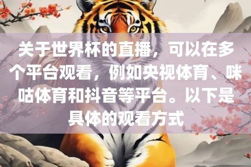 关于世界杯的直播，可以在多个平台观看，例如央视体育、咪咕体育和抖音等平台。以下是具体的观看方式