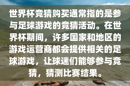 世界杯竞猜购买通常指的是参与足球游戏的竞猜活动。在世界杯期间，许多国家和地区的游戏运营商都会提供相关的足球游戏，让球迷们能够参与竞猜，猜测比赛结果。