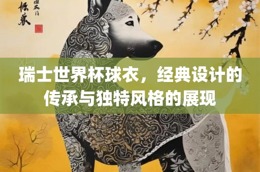 瑞士世界杯球衣，经典设计的传承与独特风格的展现