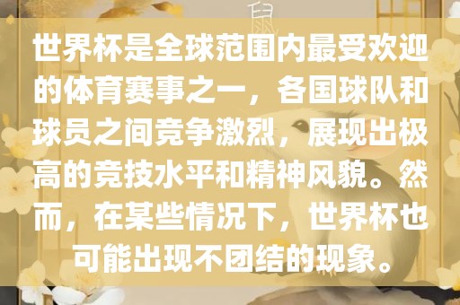世界杯是全球范围内最受欢迎的体育赛事之一，各国球队和球员之间竞争激烈，展现出极高的竞技水平和精神风貌。然而，在某些情况下，世界杯也可能出现不团结的现象。