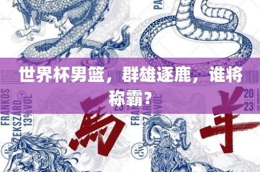 世界杯男篮，群雄逐鹿，谁将称霸？