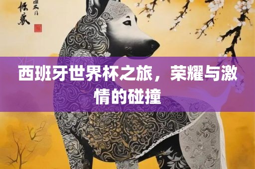 西班牙世界杯之旅，荣耀与激情的碰撞眉山市正发家政服务有限公司