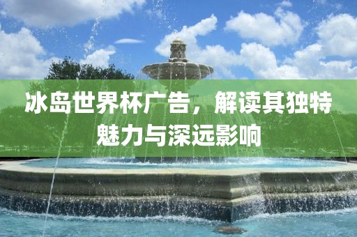 冰岛世界杯广告，解读其独特魅力与深远影响