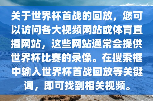 关于世界杯首战的回放，您可以访问各大视频网站或体育直播网站，这些网站通常会提供世界杯比赛的录像。在搜索框中输入世界杯首战回放等关键词，即可找到相关视频。眉山市正发家政服务有限公司