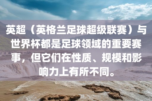 英超（英格兰足球超级联赛）与世界杯都是足球领域的重要赛事，但它们在性质、规模和影响力上有所不同。