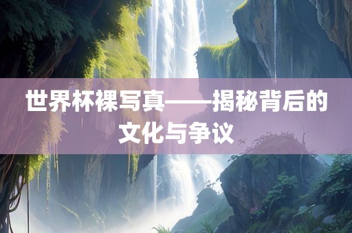 世界杯裸写真——揭秘背后的文化与争议