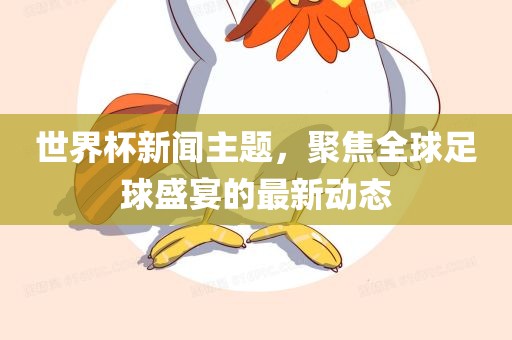 世界杯新闻主题，聚焦全球足球盛宴的最新动态