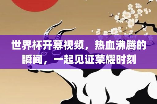 世界杯开幕视频，热血沸腾的瞬间，一起见证荣耀时刻