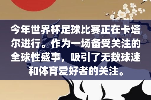 今年世界杯足球比赛正在卡塔尔进行。作为一场备受关注的全球性盛事，吸引了无数球迷和体育爱好者的关注。