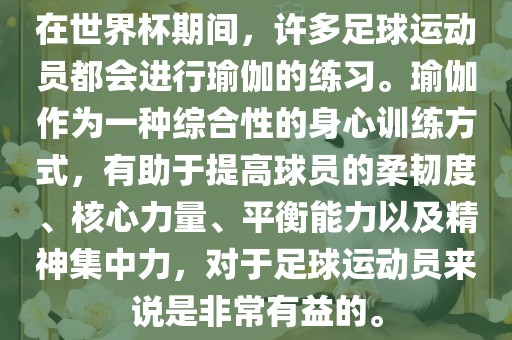 在世界杯期间，许多足球运动员都会进行瑜伽的练习。瑜伽作为一种综合性的身心训练方式，有助于提高球员的柔韧度、核心力量、平衡能力以及精神集中力，对于足球运动员来说是非常有益的。