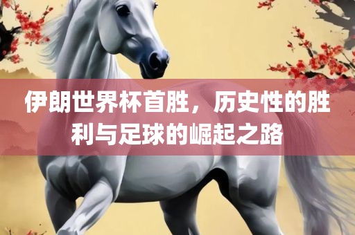 伊朗世界杯首胜，历史性的胜利与足球的崛起之路