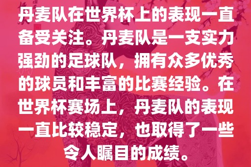 丹麦队在世界杯上的表现一直备受关注。丹麦队是一支实力强劲的足球队，拥有众多优秀的球员和丰富的比赛经验。在世界杯赛场上，丹麦队的表现一直比较稳定，也取得了一些令人瞩目的成绩。
