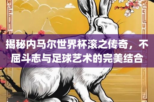 揭秘内马尔世界杯滚之传奇，不屈斗志与足球艺术的完美结合